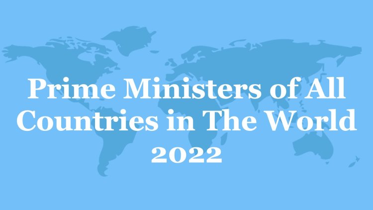 Prime Ministers of All Countries in The World 2022